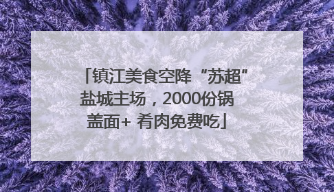 镇江美食空降“苏超”盐城主场，2000份锅盖面+ 肴肉免费吃